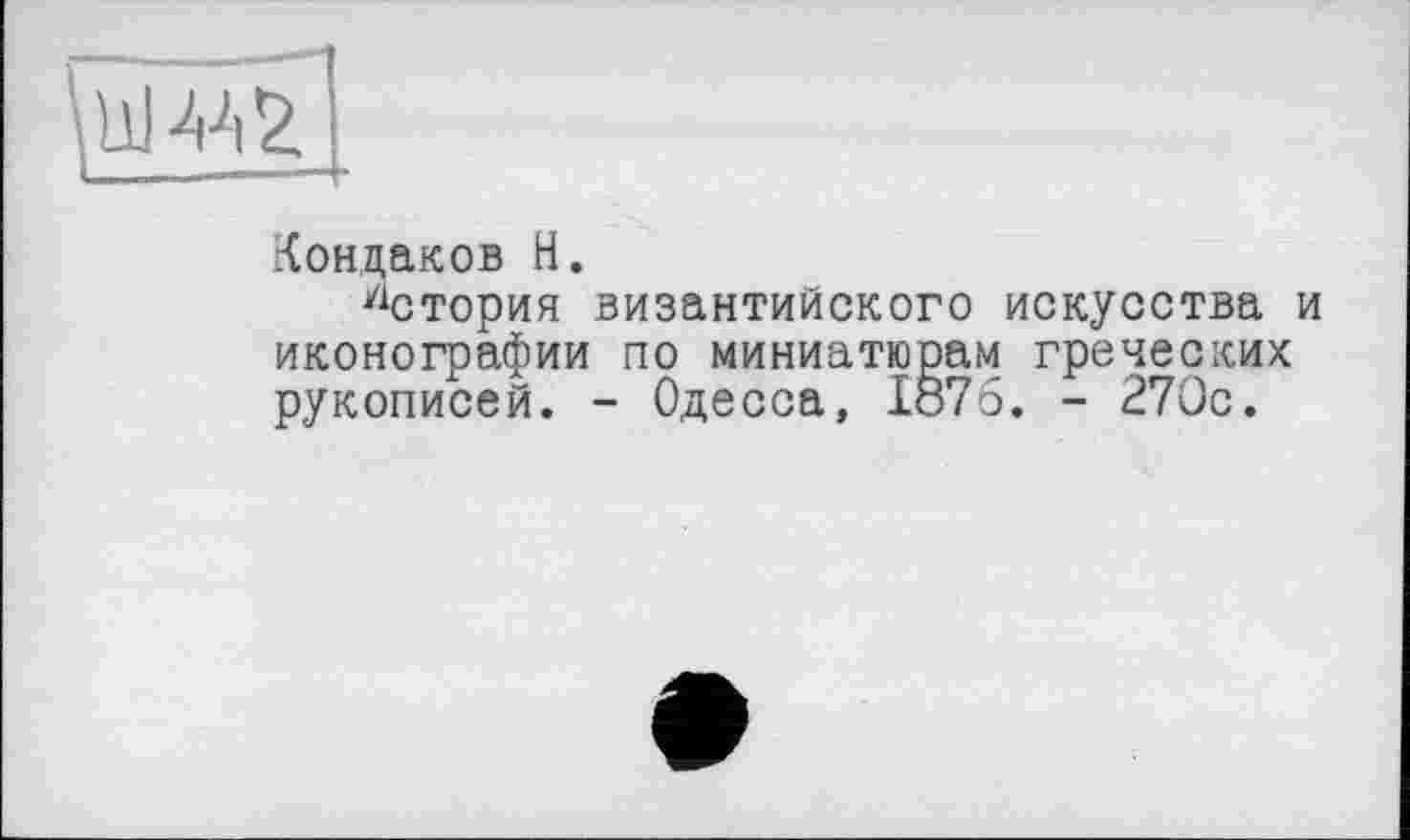 ﻿Кондаков H.
У1стория византийского искусства и иконографии по миниатюрам греческих рукописей. - Одесса, 1876. - 270с.